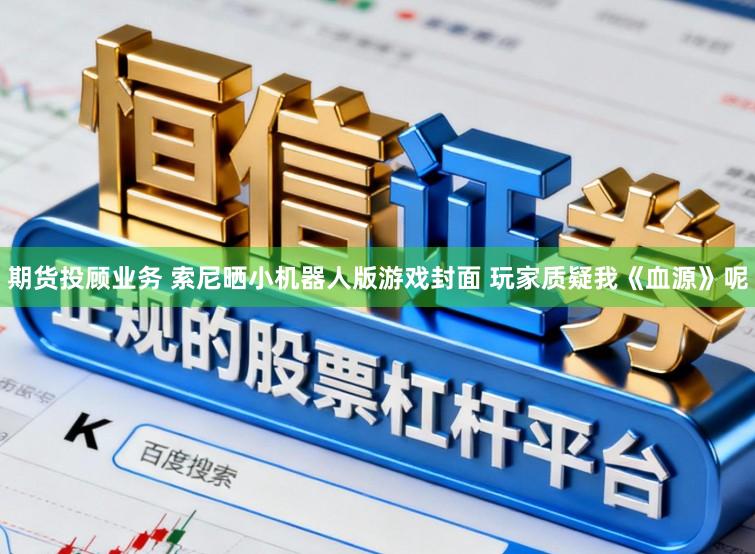 期货投顾业务 索尼晒小机器人版游戏封面 玩家质疑我《血源》呢