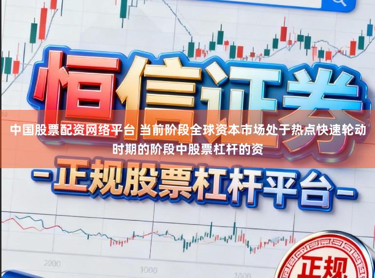中国股票配资网络平台 当前阶段全球资本市场处于热点快速轮动时期的阶段中股票杠杆的资