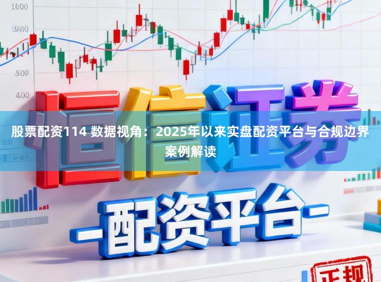 股票配资114 数据视角：2025年以来实盘配资平台与合规边界案例解读