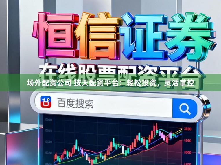 场外配资公司 按天配资平台：轻松投资，灵活掌控