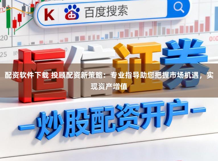 配资软件下载 投顾配资新策略：专业指导助您把握市场机遇，实现资产增值