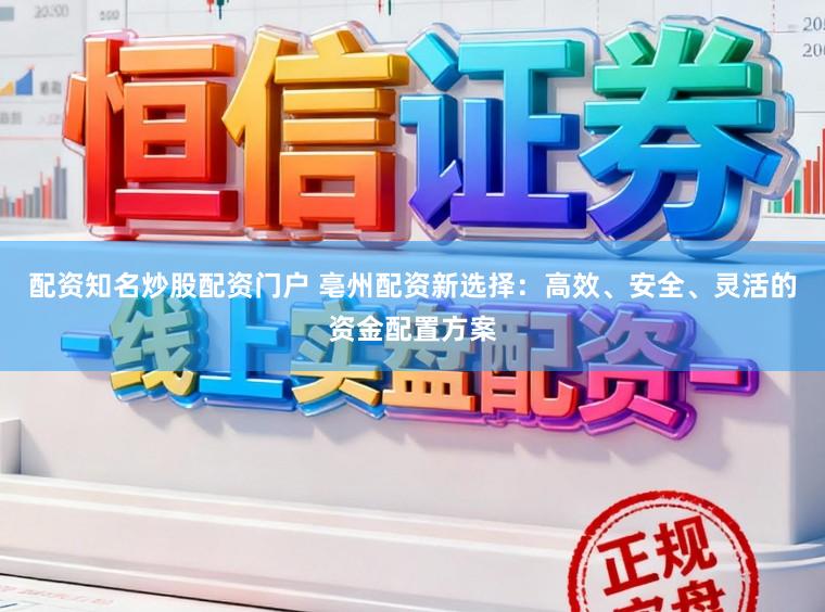 配资知名炒股配资门户 亳州配资新选择：高效、安全、灵活的资金配置方案