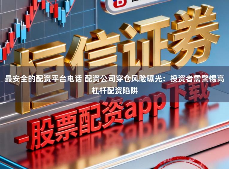 最安全的配资平台电话 配资公司穿仓风险曝光：投资者需警惕高杠杆配资陷阱