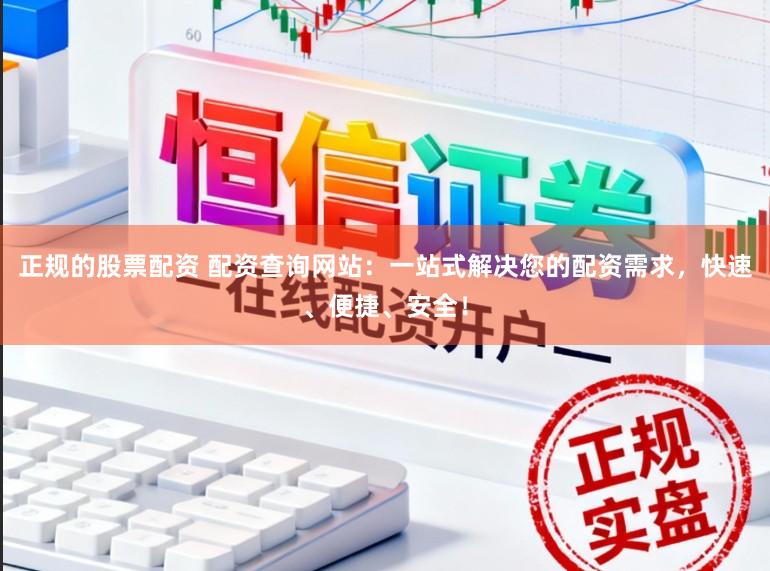 正规的股票配资 配资查询网站：一站式解决您的配资需求，快速、便捷、安全！