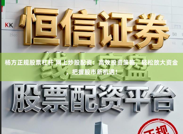 杨方正规股票杠杆 网上炒股配资：高效投资策略，轻松放大资金，把握股市新机遇！