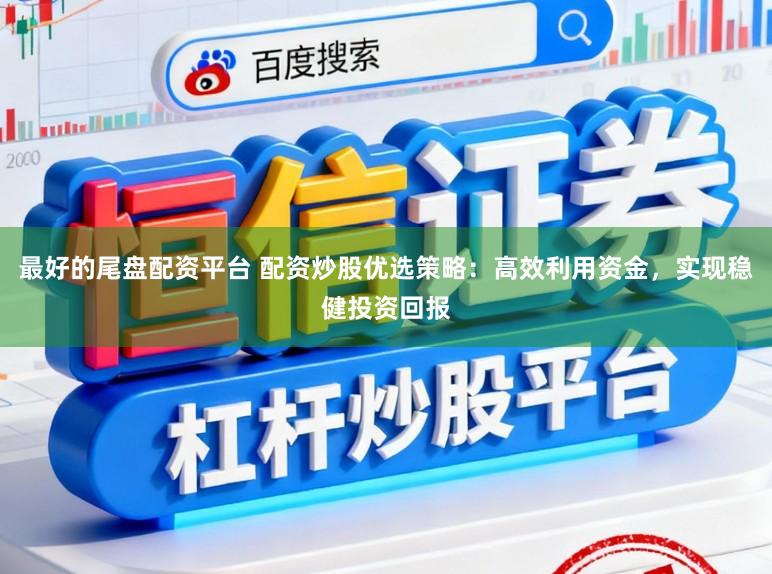 最好的尾盘配资平台 配资炒股优选策略：高效利用资金，实现稳健投资回报