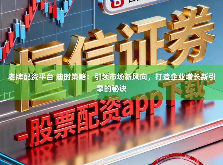 老牌配资平台 迪时策略：引领市场新风向，打造企业增长新引擎的秘诀