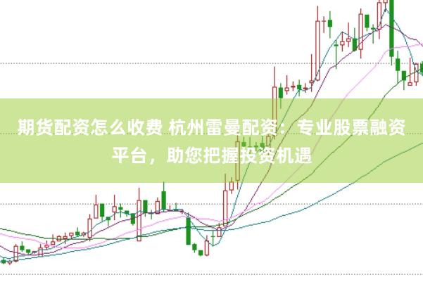 期货配资怎么收费 杭州雷曼配资：专业股票融资平台，助您把握投资机遇