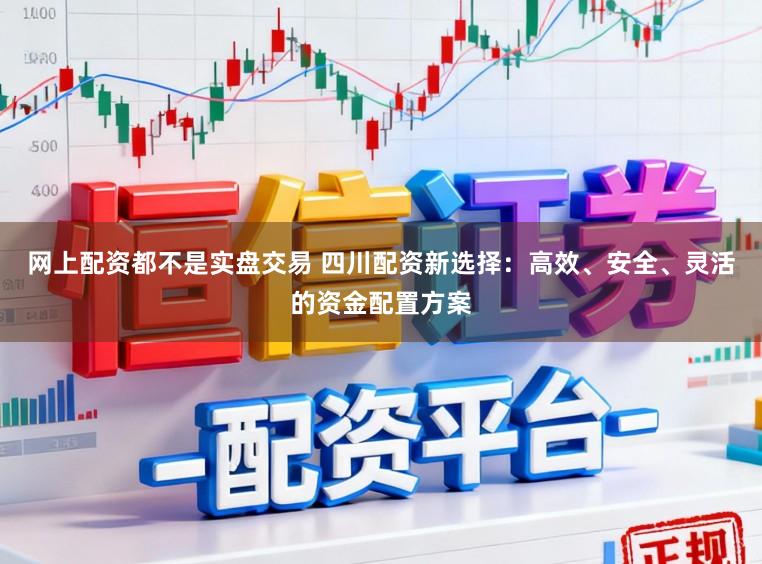 网上配资都不是实盘交易 四川配资新选择：高效、安全、灵活的资金配置方案