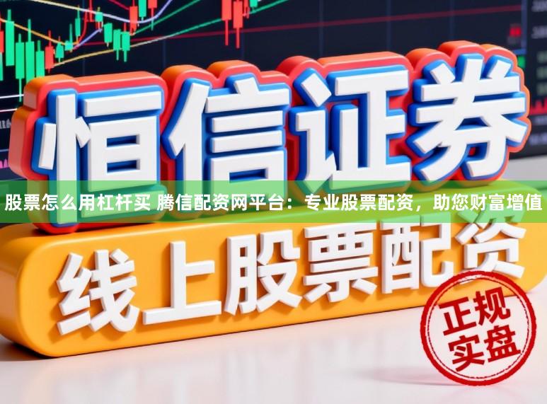 股票怎么用杠杆买 腾信配资网平台：专业股票配资，助您财富增值