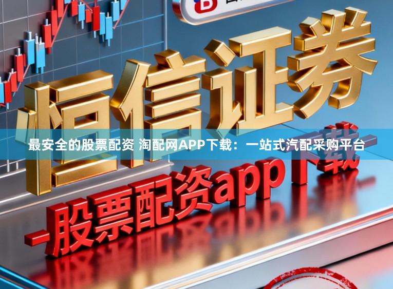 最安全的股票配资 淘配网APP下载：一站式汽配采购平台