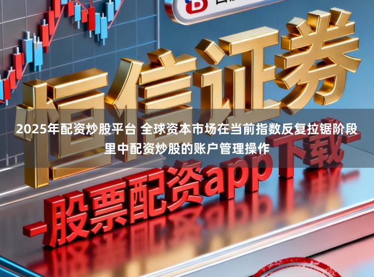 2025年配资炒股平台 全球资本市场在当前指数反复拉锯阶段里中配资炒股的账户管理操作