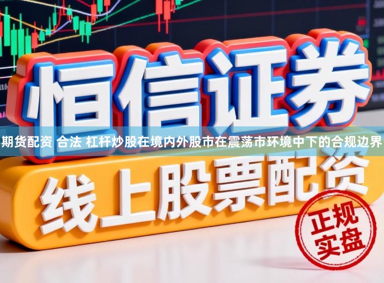 期货配资 合法 杠杆炒股在境内外股市在震荡市环境中下的合规边界