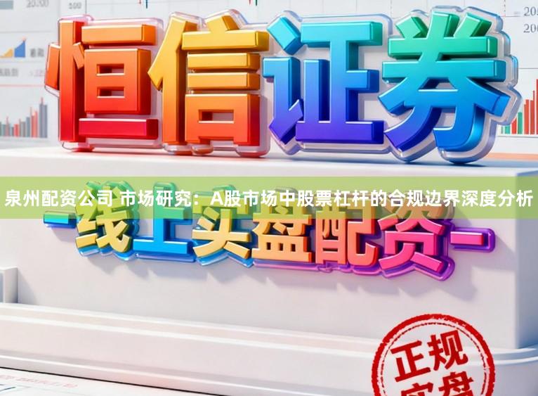 泉州配资公司 市场研究：A股市场中股票杠杆的合规边界深度分析