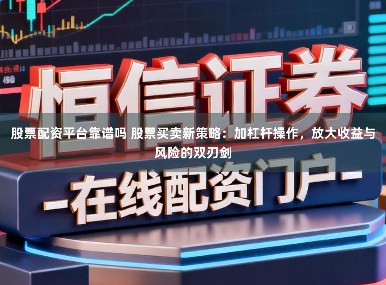 股票配资平台靠谱吗 股票买卖新策略：加杠杆操作，放大收益与风险的双刃剑