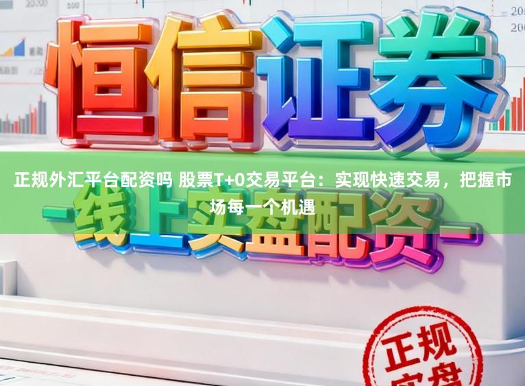 正规外汇平台配资吗 股票T+0交易平台：实现快速交易，把握市场每一个机遇