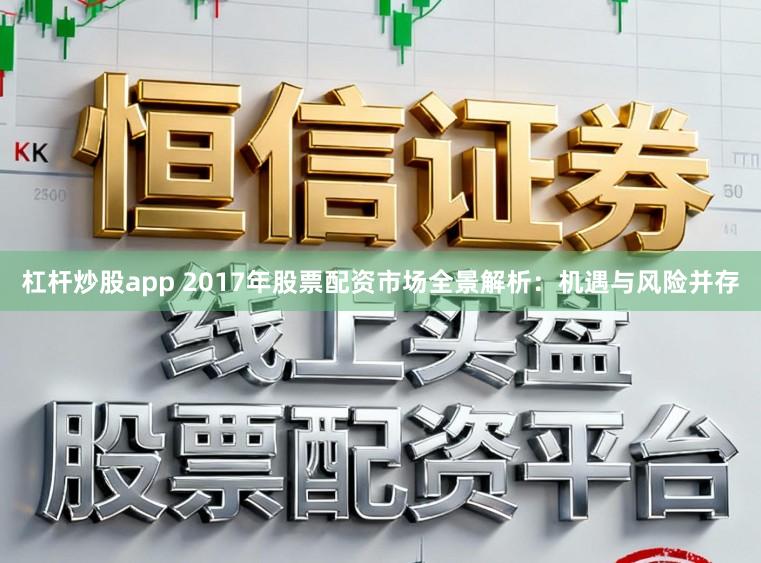 杠杆炒股app 2017年股票配资市场全景解析：机遇与风险并存