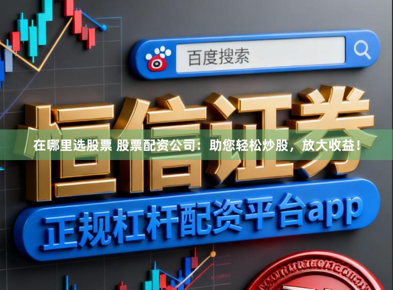 在哪里选股票 股票配资公司：助您轻松炒股，放大收益！