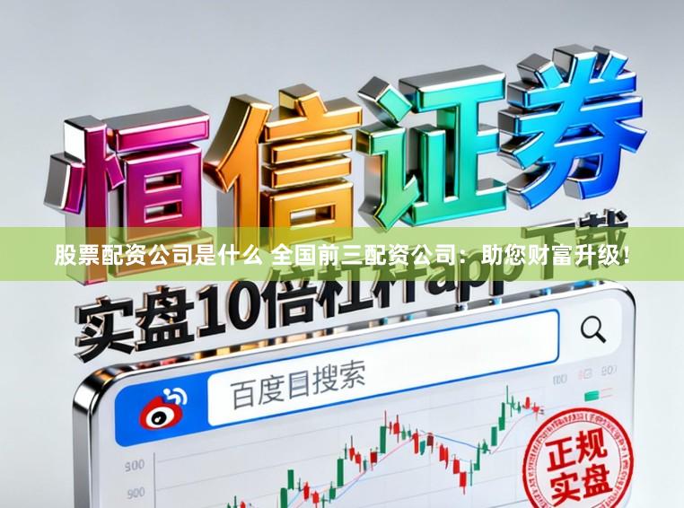 股票配资公司是什么 全国前三配资公司：助您财富升级！