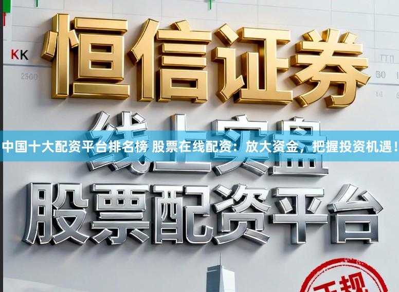 中国十大配资平台排名榜 股票在线配资：放大资金，把握投资机遇！