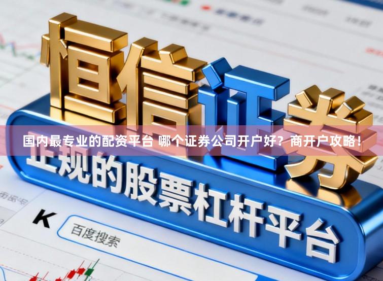 国内最专业的配资平台 哪个证券公司开户好？商开户攻略！
