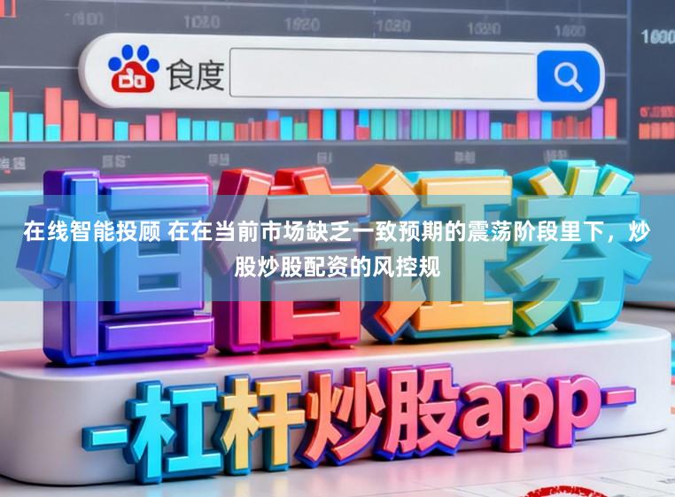 在线智能投顾 在在当前市场缺乏一致预期的震荡阶段里下，炒股炒股配资的风控规
