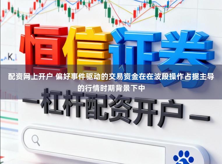配资网上开户 偏好事件驱动的交易资金在在波段操作占据主导的行情时期背景下中