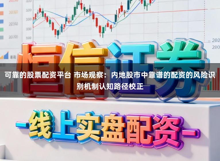 可靠的股票配资平台 市场观察：内地股市中靠谱的配资的风险识别机制认知路径校正
