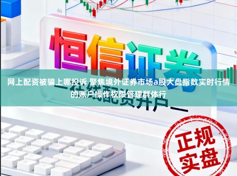 网上配资被骗上哪投诉 聚焦境外证券市场a股大盘指数实时行情的账户操作权限管理群体行