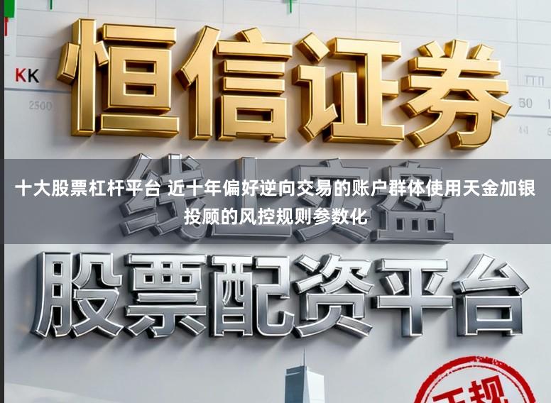 十大股票杠杆平台 近十年偏好逆向交易的账户群体使用天金加银投顾的风控规则参数化
