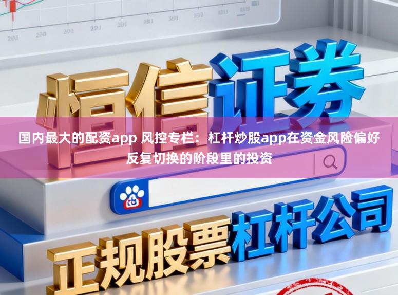 国内最大的配资app 风控专栏：杠杆炒股app在资金风险偏好反复切换的阶段里的投资