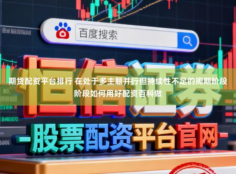 期货配资平台排行 在处于多主题并行但持续性不足的周期阶段阶段如何用好配资百科做