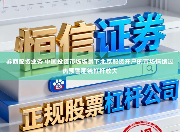 券商配资业务 中国投资市场场景下北京配资开户的市场情绪过热预警围绕杠杆放大