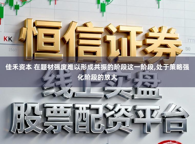 佳禾资本 在题材强度难以形成共振的阶段这一阶段,处于策略强化阶段的放大