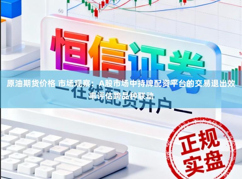 原油期货价格 市场观察：A股市场中持牌配资平台的交易退出效率评估跨品种联动