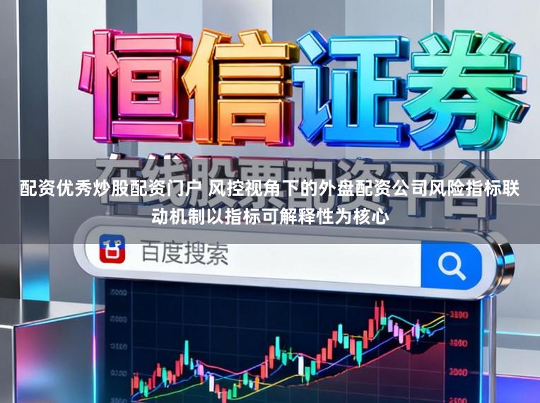 配资优秀炒股配资门户 风控视角下的外盘配资公司风险指标联动机制以指标可解释性为核心
