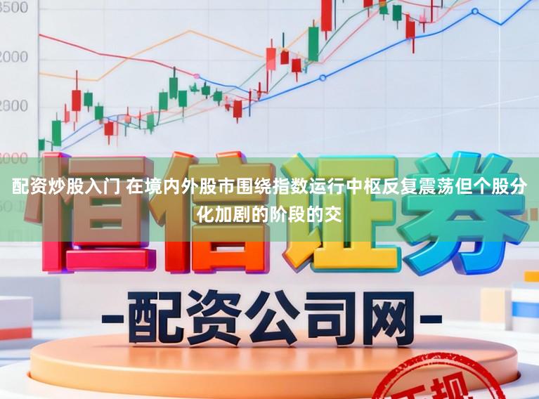 配资炒股入门 在境内外股市围绕指数运行中枢反复震荡但个股分化加剧的阶段的交