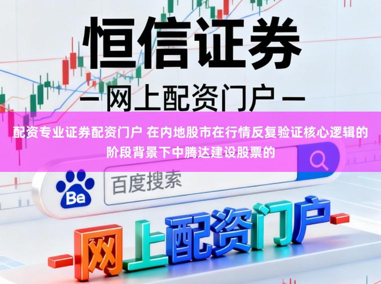 配资专业证券配资门户 在内地股市在行情反复验证核心逻辑的阶段背景下中腾达建设股票的