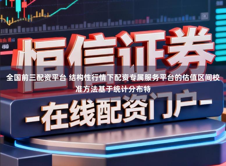 全国前三配资平台 结构性行情下配资专属服务平台的估值区间校准方法基于统计分布特