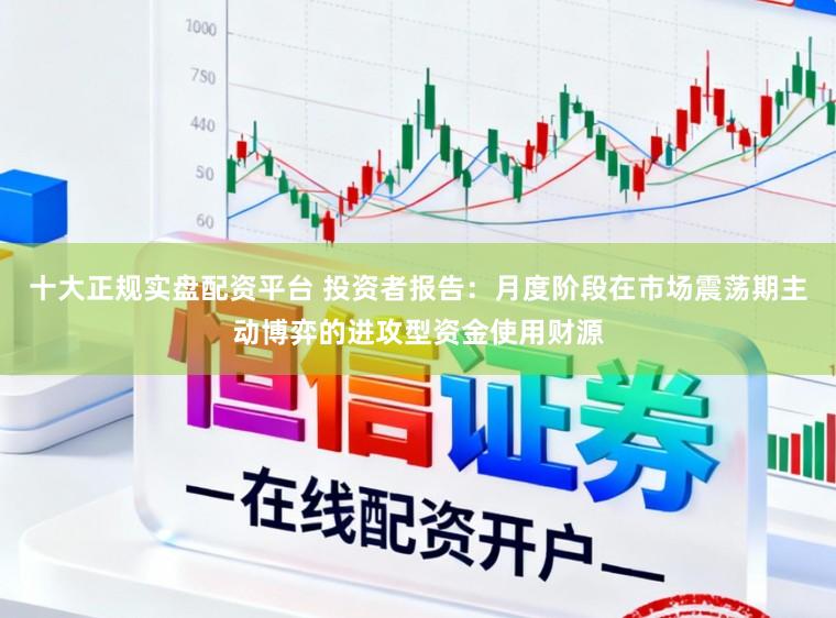 十大正规实盘配资平台 投资者报告：月度阶段在市场震荡期主动博弈的进攻型资金使用财源