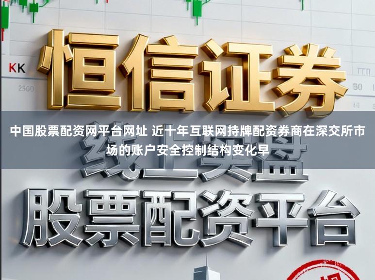 中国股票配资网平台网址 近十年互联网持牌配资券商在深交所市场的账户安全控制结构变化早