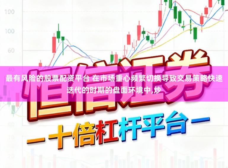 最有风险的股票配资平台 在市场重心频繁切换导致交易策略快速迭代的时期的盘面环境中,炒