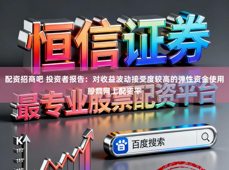 配资招商吧 投资者报告：对收益波动接受度较高的弹性资金使用股票网上配资平