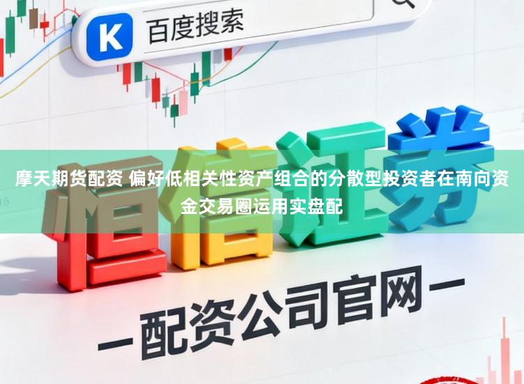 摩天期货配资 偏好低相关性资产组合的分散型投资者在南向资金交易圈运用实盘配
