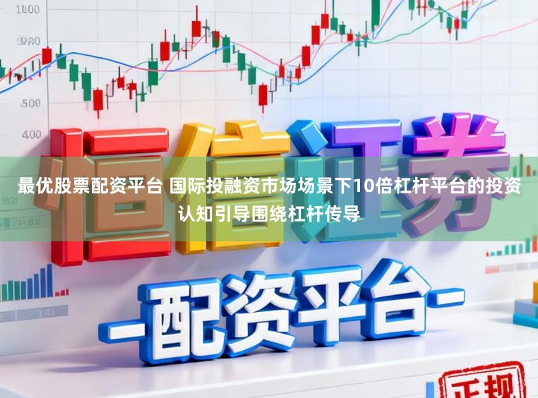 最优股票配资平台 国际投融资市场场景下10倍杠杆平台的投资认知引导围绕杠杆传导