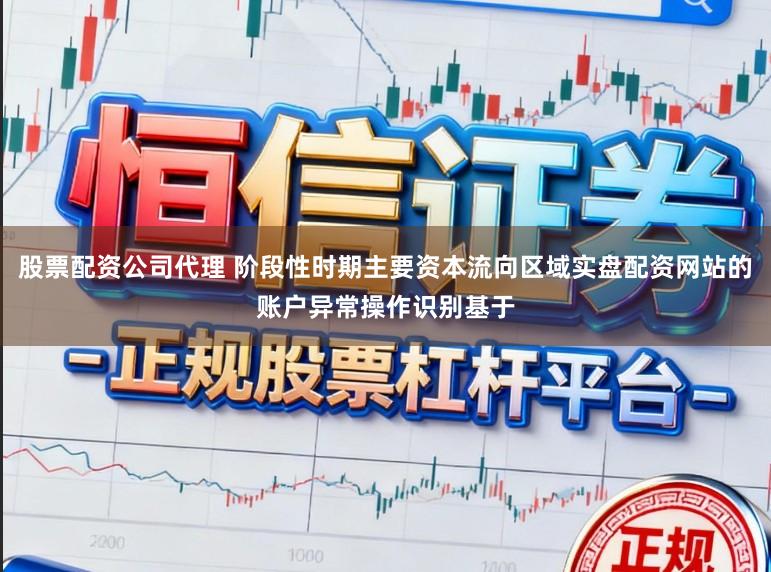 股票配资公司代理 阶段性时期主要资本流向区域实盘配资网站的账户异常操作识别基于