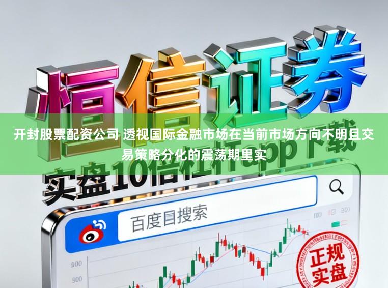 开封股票配资公司 透视国际金融市场在当前市场方向不明且交易策略分化的震荡期里实