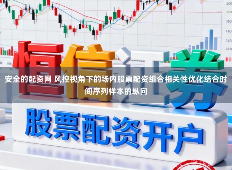 安全的配资网 风控视角下的场内股票配资组合相关性优化结合时间序列样本的纵向