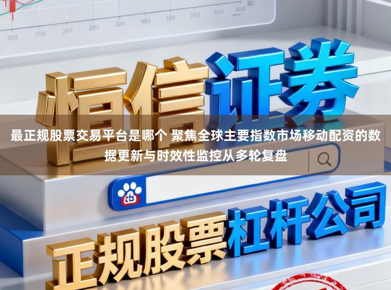 最正规股票交易平台是哪个 聚焦全球主要指数市场移动配资的数据更新与时效性监控从多轮复盘
