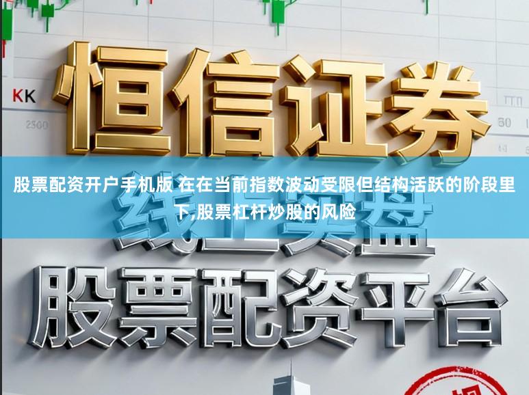 股票配资开户手机版 在在当前指数波动受限但结构活跃的阶段里下,股票杠杆炒股的风险